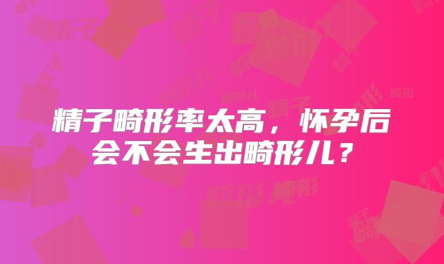 精子畸形率太高,怀孕后会不会生出畸形儿?