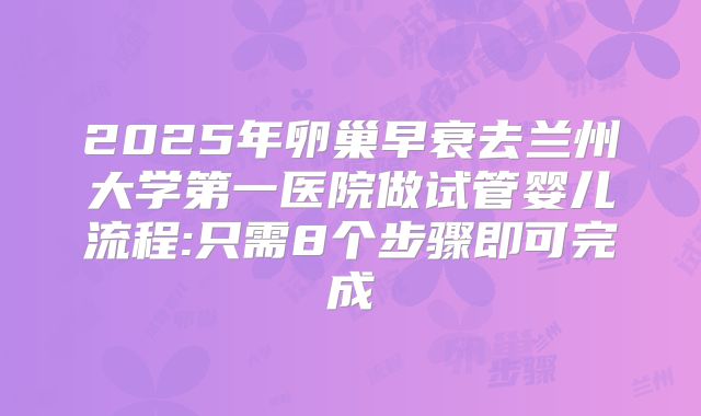 2025年卵巢早衰去兰州大学第一医院做试管婴儿流程:只需8个步骤即可完成