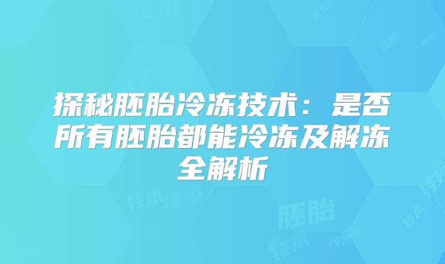 探秘胚胎冷冻技术：是否所有胚胎都能冷冻及解冻全解析
