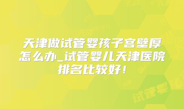 天津做试管婴孩子宫壁厚怎么办_试管婴儿天津医院排名比较好！