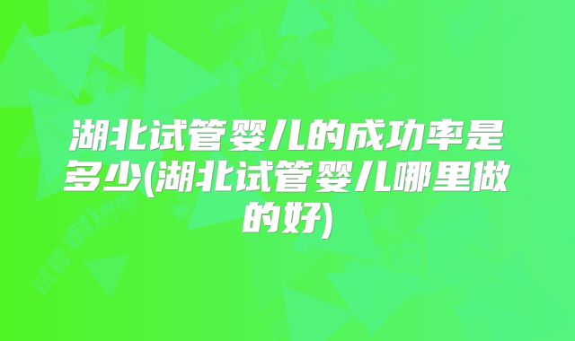 湖北试管婴儿的成功率是多少(湖北试管婴儿哪里做的好)