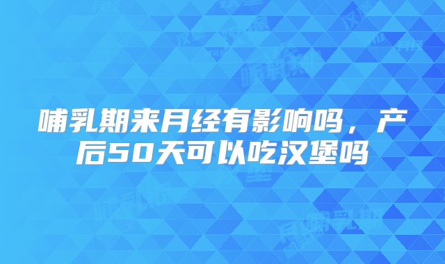 哺乳期来月经有影响吗,产后50天可以吃汉堡吗