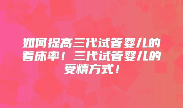 如何提高三代试管婴儿的着床率!三代试管婴儿的受精方式!