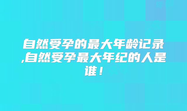 自然受孕的最大年龄记录,自然受孕最大年纪的人是谁！