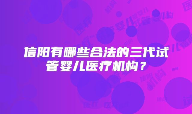 信阳有哪些合法的三代试管婴儿医疗机构？