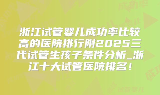 浙江试管婴儿成功率比较高的医院排行附2025三代试管生孩子条件分析_浙江十大试管医院排名！