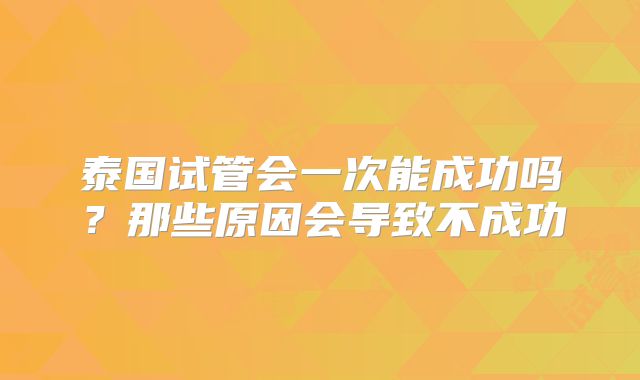 泰国试管会一次能成功吗？那些原因会导致不成功