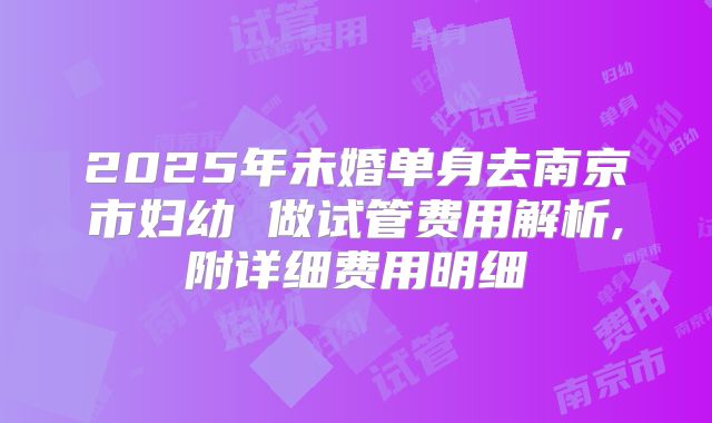 2025年未婚单身去南京市妇幼 做试管费用解析,附详细费用明细