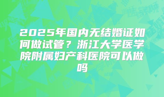 2025年国内无结婚证如何做试管?浙江大学医学院附属妇产科医院可以做吗