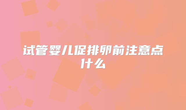 试管婴儿促排卵前注意点什么
