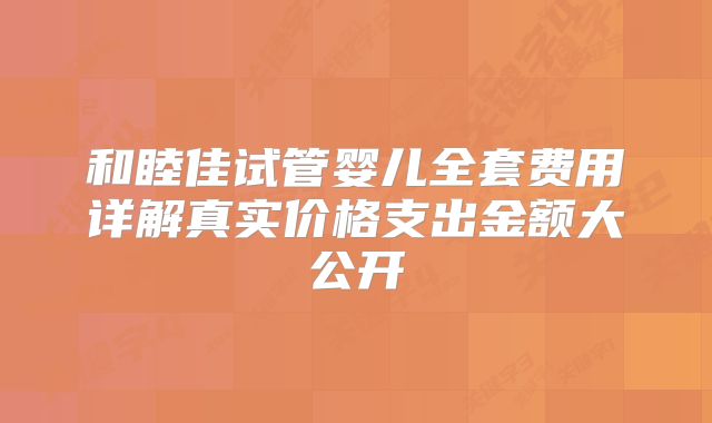 和睦佳试管婴儿全套费用详解真实价格支出金额大公开
