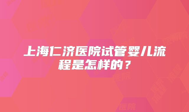 上海仁济医院试管婴儿流程是怎样的？