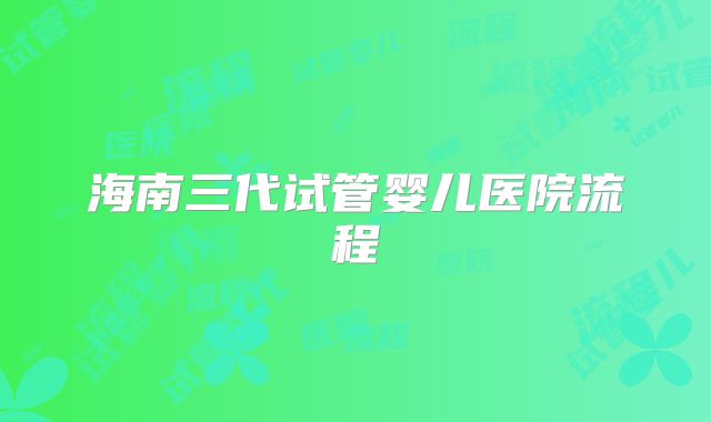 海南三代试管婴儿医院流程