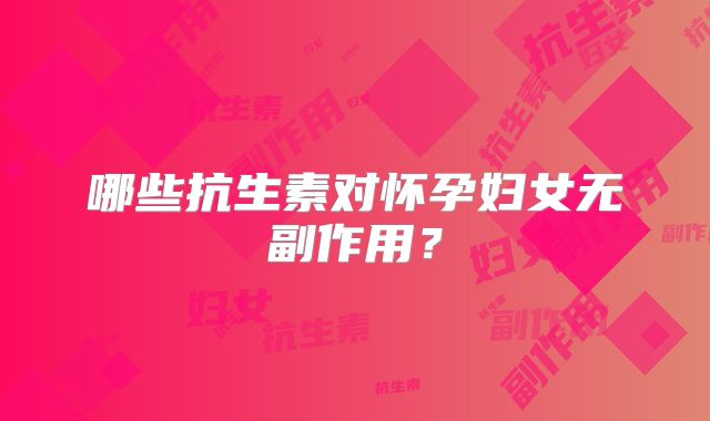 哪些抗生素对怀孕妇女无副作用？