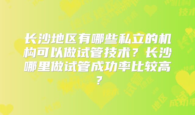 长沙地区有哪些私立的机构可以做试管技术？长沙哪里做试管成功率比较高？