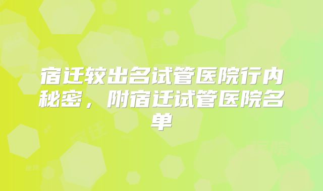 宿迁较出名试管医院行内秘密，附宿迁试管医院名单