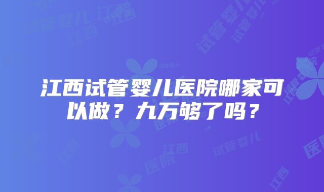 江西试管婴儿医院哪家可以做?九万够了吗?