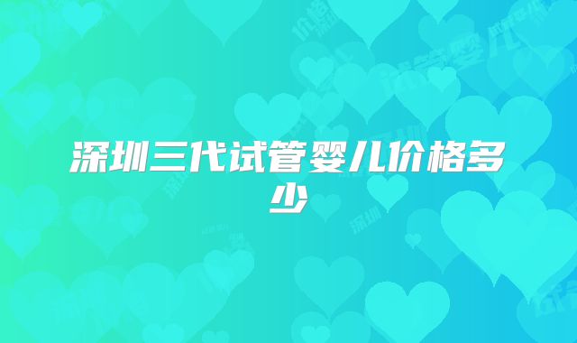 深圳三代试管婴儿价格多少