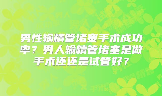 男性输精管堵塞手术成功率?男人输精管堵塞是做手术还还是试管好?
