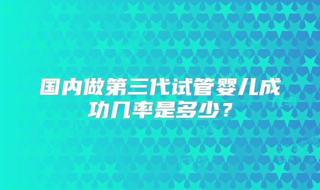 国内做第三代试管婴儿成功几率是多少?