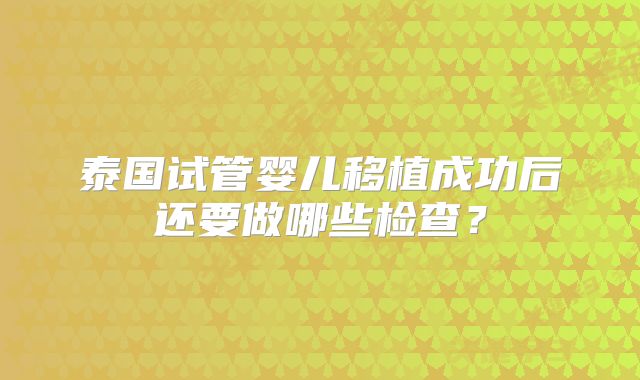 泰国试管婴儿移植成功后还要做哪些检查?