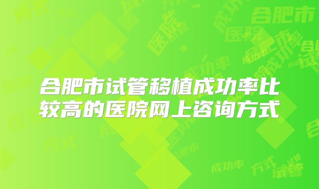 合肥市试管移植成功率比较高的医院网上咨询方式