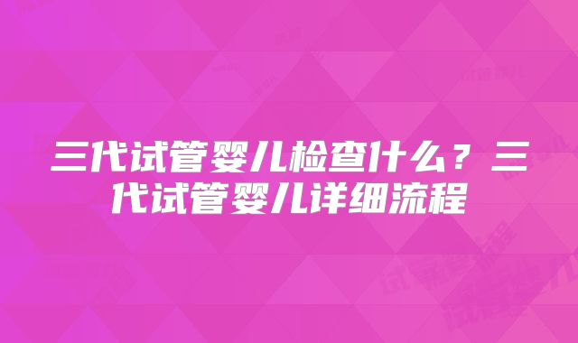 三代试管婴儿检查什么？三代试管婴儿详细流程