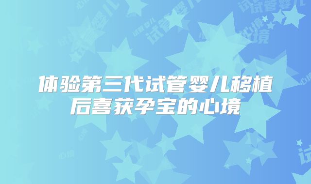 体验第三代试管婴儿移植后喜获孕宝的心境
