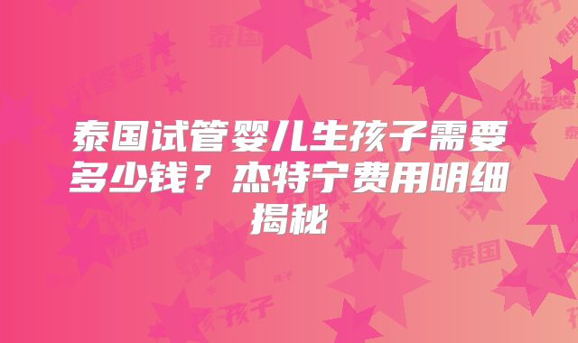 泰国试管婴儿生孩子需要多少钱？杰特宁费用明细揭秘