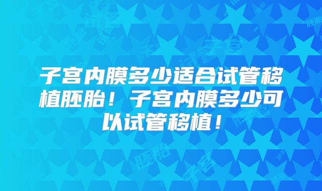 子宫内膜多少适合试管移植胚胎！子宫内膜多少可以试管移植！