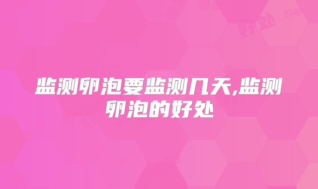 监测卵泡要监测几天,监测卵泡的好处