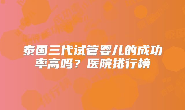 泰国三代试管婴儿的成功率高吗？医院排行榜