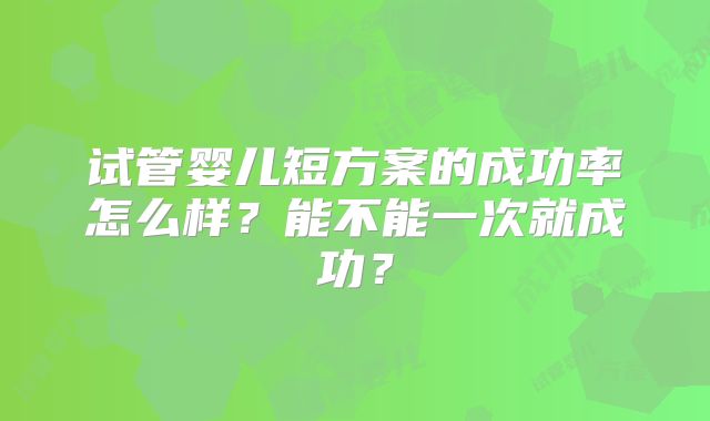 试管婴儿短方案的成功率怎么样？能不能一次就成功？