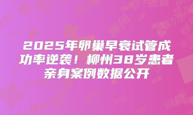 2025年卵巢早衰试管成功率逆袭！柳州38岁患者亲身案例数据公开