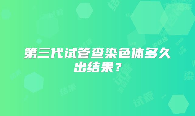 第三代试管查染色体多久出结果？