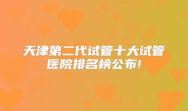 天津第二代试管十大试管医院排名榜公布!
