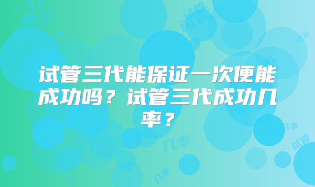 试管三代能保证一次便能成功吗？试管三代成功几率？