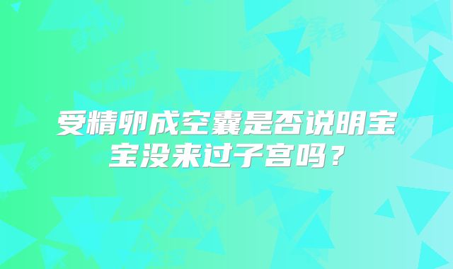 受精卵成空囊是否说明宝宝没来过子宫吗？