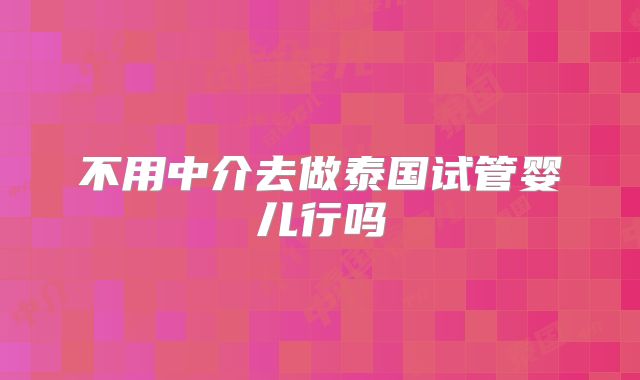 不用中介去做泰国试管婴儿行吗