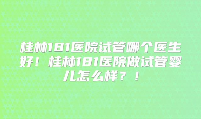 桂林181医院试管哪个医生好！桂林181医院做试管婴儿怎么样？！