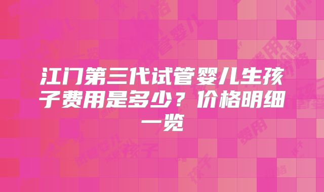 江门第三代试管婴儿生孩子费用是多少？价格明细一览