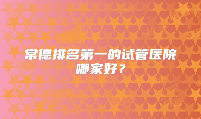 常德排名第一的试管医院哪家好？