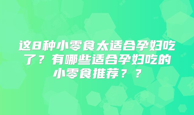 这8种小零食太适合孕妇吃了？有哪些适合孕妇吃的小零食推荐？？