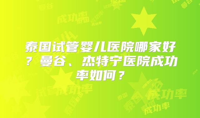 泰国试管婴儿医院哪家好？曼谷、杰特宁医院成功率如何？