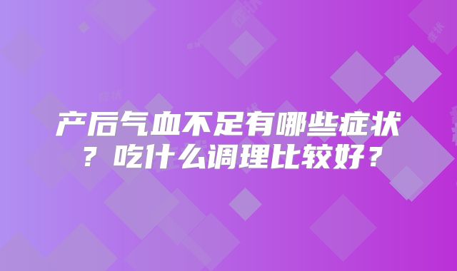 产后气血不足有哪些症状？吃什么调理比较好？