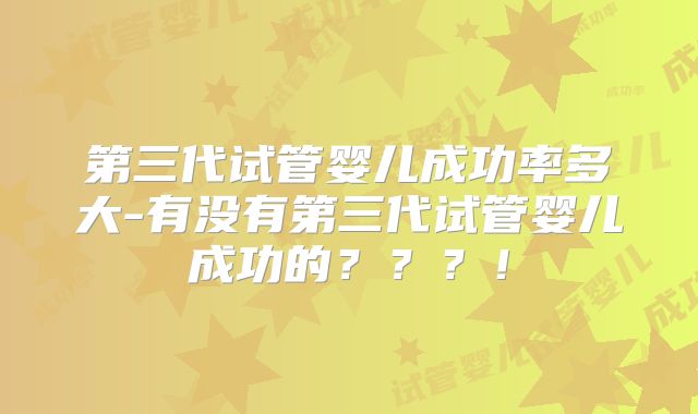 第三代试管婴儿成功率多大-有没有第三代试管婴儿成功的？？？！