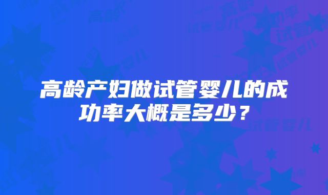高龄产妇做试管婴儿的成功率大概是多少？