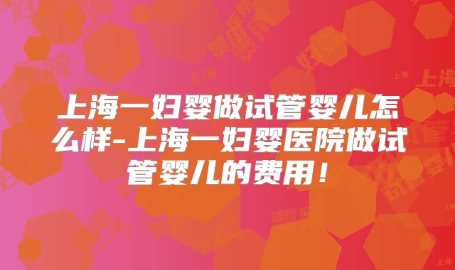 上海一妇婴做试管婴儿怎么样-上海一妇婴医院做试管婴儿的费用！