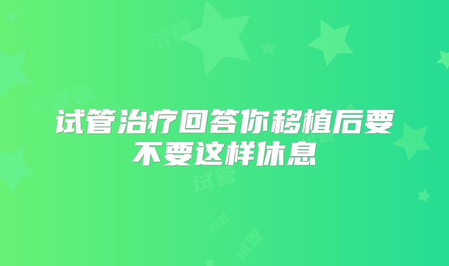 试管治疗回答你移植后要不要这样休息