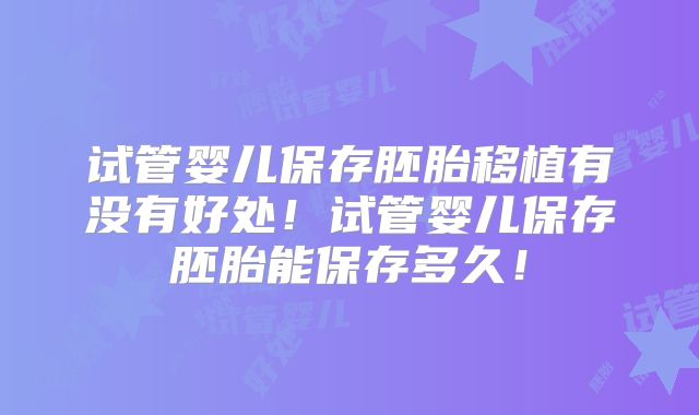 试管婴儿保存胚胎移植有没有好处！试管婴儿保存胚胎能保存多久！